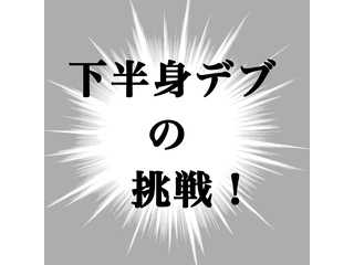 下半身デブの挑戦！