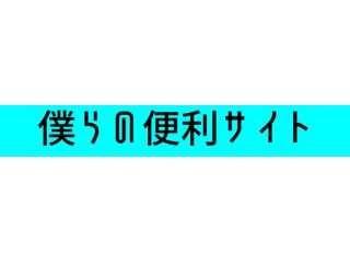 僕らの便利なサイト